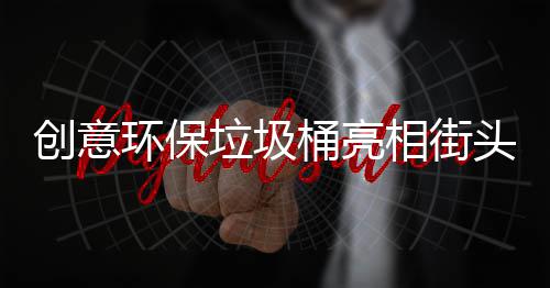 创意环保垃圾桶亮相街头，想扔错垃圾也难了 创意鼓楼广场都有投放