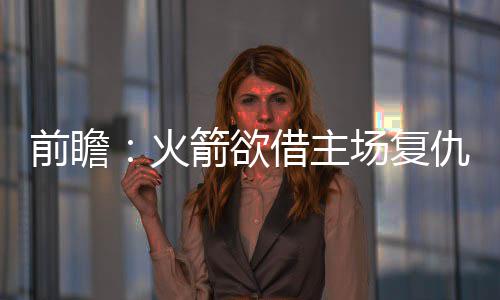 霍福德曝今夏险加盟火箭 放弃休城是艰难的决定 对阵灰熊时恐将无法复出