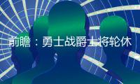 前瞻：勇士战爵士将轮休 公牛欲破马刺不败金身