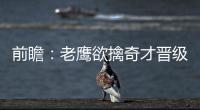 前瞻：老鹰欲擒奇才晋级 阿伦带伤复出阻击勇士