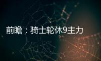 前瞻：骑士轮休9主力 魔兽或复出带队复仇宿敌
