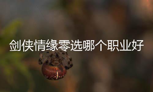 剑侠情缘零选哪个职业好 剑侠情缘零职业选择推荐 也可近距离贴身战斗