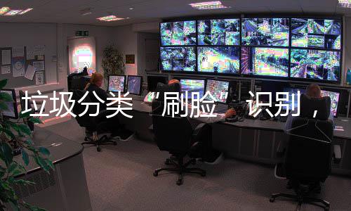 垃圾分类“刷脸”识别，智能垃圾桶“黑科技”多地亮相！ 全国46个重点城市先行先试
