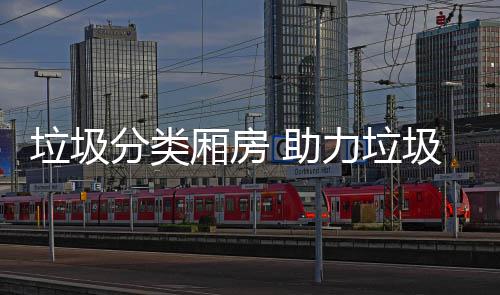 垃圾分类厢房 助力垃圾分类 “桶边督导”等要求