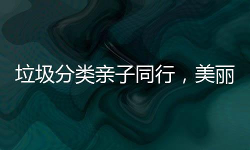 垃圾分类亲子同行，美丽城镇你我共建 写下垃圾分类的分类宣传标语