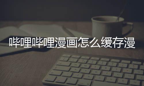 哔哩哔哩漫画怎么缓存漫画到手机 缓存第四步：等待缓存