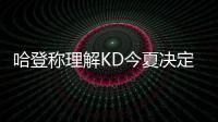 哈登称理解KD今夏决定 德帅：喜欢替补大前能量