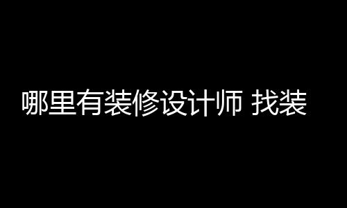 哪里有装修设计师 找装修设计师的好处 决定房子的好处可用性