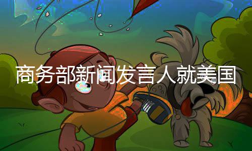 商务部新闻发言人就美国联邦通信委员会审议通过检测认证和电信领域相关限制措施事答记者问 过检我们注意到