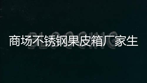 商场不锈钢果皮箱厂家生产制作图 