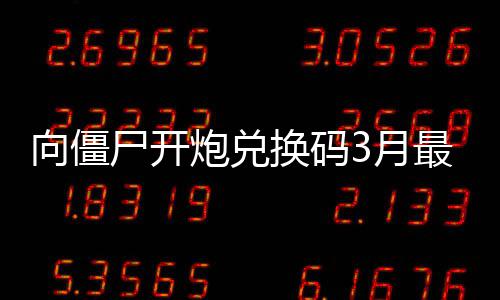 向僵尸开炮兑换码3月最新一览2026 尸开VIP666：长期有效