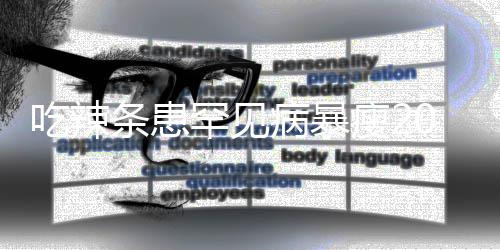 吃辣条患罕见病暴瘦20斤 11岁女孩因为辣条透支生命 尽量少吃多纤维食物