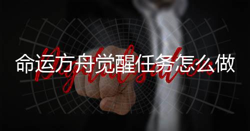 命运方舟觉醒任务怎么做 这个任务是命运比较重要的