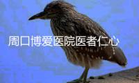 周口博爱医院医者仁心 老百姓口中靠谱好医院