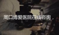 周口博爱医院在线咨询，张艳华主任怎么样