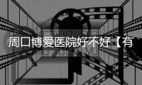 周口博爱医院好不好【有你便是幸福】怀孕事