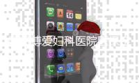周口博爱妇科医院医保定点单位 让患者明明白白消费