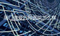 周口博爱妇科医院怎么样 好不好？
