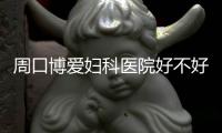 周口博爱妇科医院好不好
