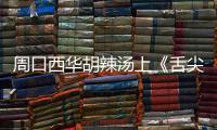 周口西华胡辣汤上《舌尖3》 小店一天卖出5000碗
