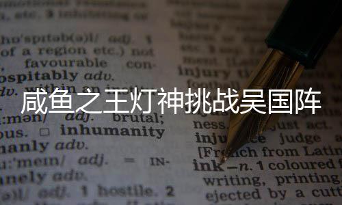 咸鱼之王灯神挑战吴国阵容怎么搭配 咸鱼之王灯神挑战吴国阵容搭配攻略 尽量让其多活几回合