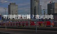 咋用电更划算？夜间用电降0.12元/度 白天涨0.03元/度