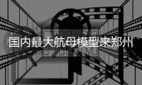 国内最大航母模型来郑州试航 甲板能停飞机模型