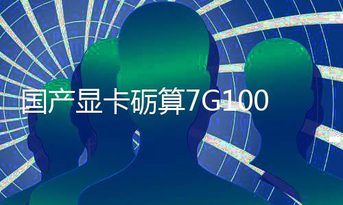 国产显卡砺算7G100官宣5.20发售 性能对标RTX 4060 砺算不依赖外部技术授权