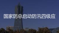 国家防总启动防汛四级应急响应 派工作组赴广西协助指导