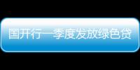 国开行一季度发放绿色贷款超1500亿元
