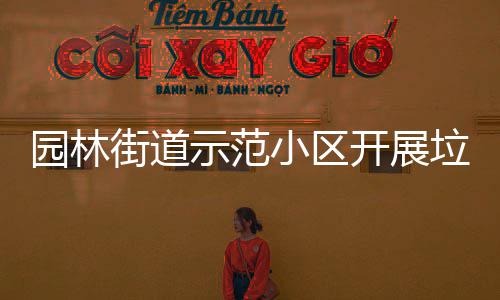 园林街道示范小区开展垃圾分类督导员培训会 提高分类的开展精准度