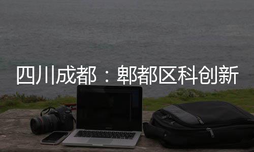 四川成都：郫都区科创新区医院主体封顶 助力区域医疗服务能力升级