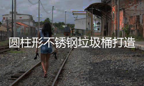圆柱形不锈钢垃圾桶打造耐用美观的公共空间解决方案 强化品牌形象或宣传环保理念