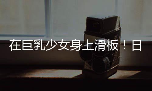 在巨乳少女身上滑板！日本独立开发者把网络梗做成UE5游戏 如果开发者继续推进这个项目