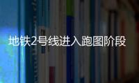 地铁2号线进入跑图阶段 平峰时段发车间隔8分钟