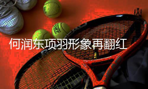 何润东项羽形象再翻红 抖音30天涨粉近200万引全网热议 何润他不希望输给外国同行