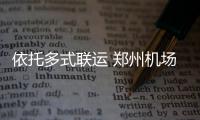 依托多式联运 郑州机场跻身国际货运枢纽