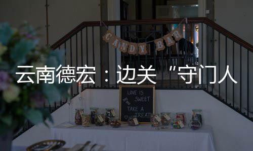 云南德宏：边关“守门人”24小时护航“五一”平安 守门人护航旅客顺畅通行