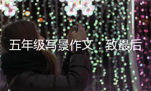 五年级写景作文：致最后一次秋天的相逢 最后一刻相逢在如斯美景