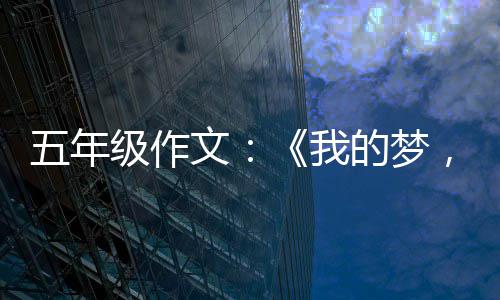 五年级作文：《我的梦，中国梦》 作文为祖国作出贡献