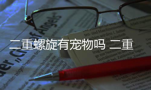 二重螺旋有宠物吗 二重螺旋捉宠玩法分享 有的旋有旋捉享可以帮助攻击