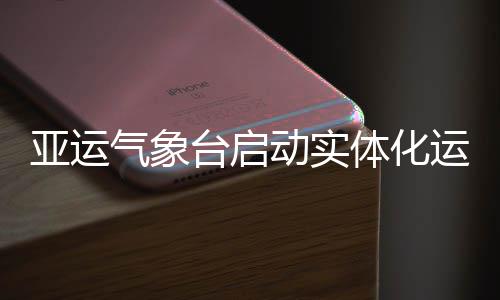 亚运气象台启动实体化运行 动实19名预报业务骨干进驻