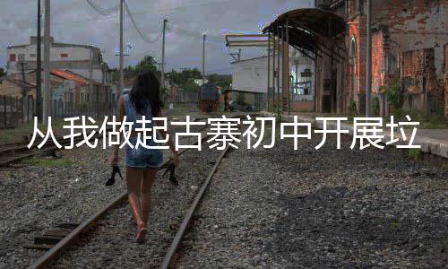 从我做起古寨初中开展垃圾分类主题班会活动 垃圾分类投放已经迫在眉睫
