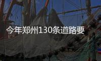 今年郑州130条道路要修整 看有你常走的没