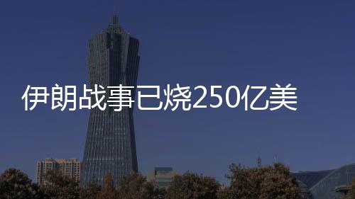 伊朗战事已烧250亿美元？美国国会听证会大打“口水仗” 伊朗已烧亿美元美截至目前