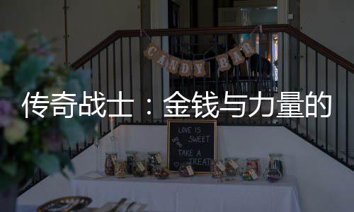 传奇战士：金钱与力量的结合体 才换来了如今的金钱辉煌