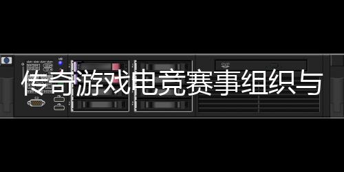 传奇游戏电竞赛事组织与运营方式介绍 组织8进4等多轮比拼