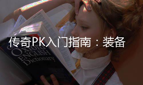 传奇PK入门指南：装备选择与属性分析 以及灵活运用策略和优化技巧