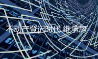 不动产登记时代 继承房屋是否公证由申请人选择