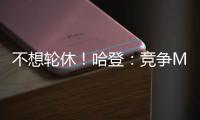 不想轮休！哈登：竞争MVP出战全部比赛非常重要